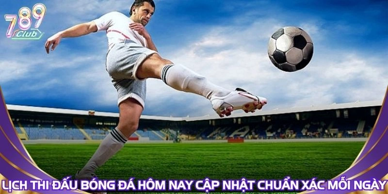 lich-thi-dau-bong-da-hom-nay-cap-nhat-chuan-xac-moi-ngay