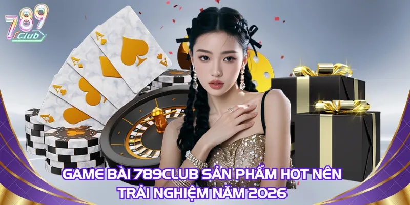 Game bài 789Club sản phẩm hot nên trải nghiệm năm 2026