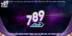 Hướng Dẫn Đăng Nhập 789Club Chuẩn Xác, An Toàn Hiệu Quả