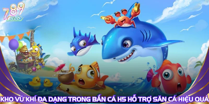 Kho vũ khí đa dạng trong bắn cá h5 hỗ trợ săn cá hiệu quả