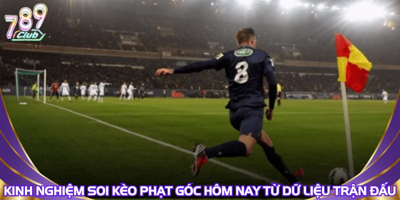 Kinh nghiệm soi kèo phạt góc hôm nay từ dữ liệu trận đấu