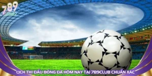 Lịch Thi Đấu Bóng Đá Hôm Nay Tại 789Club Chuẩn Xác