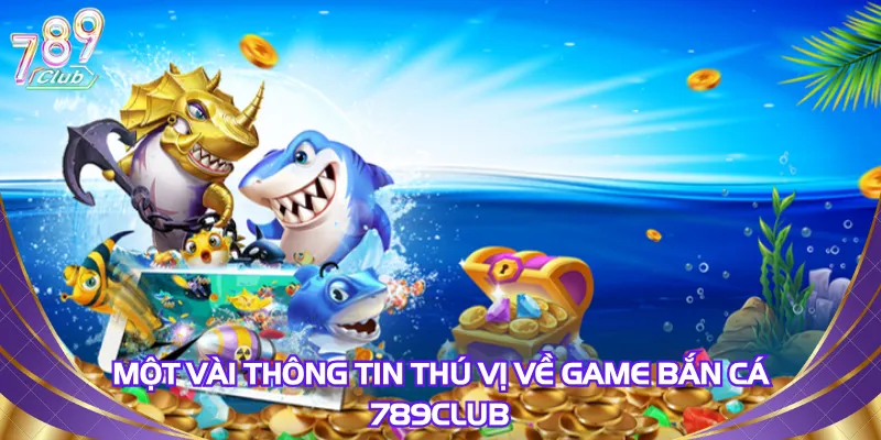 Một vài thông tin thú vị về game bắn cá 789Club