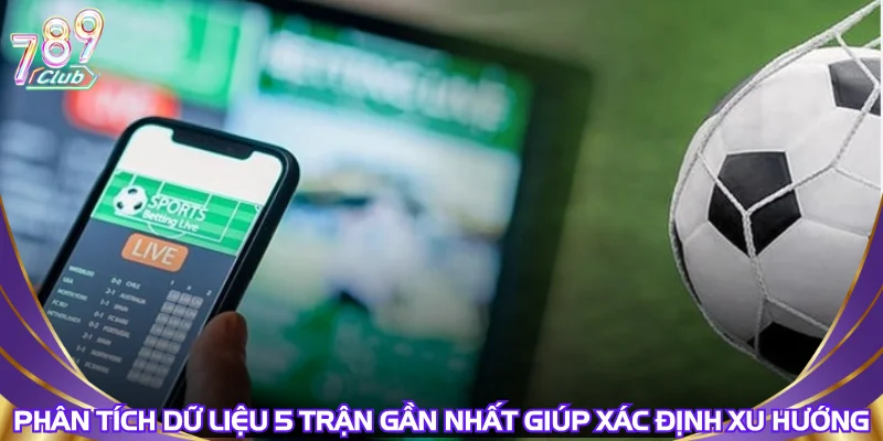 Phân tích dữ liệu 5 trận gần nhất giúp xác định xu hướng